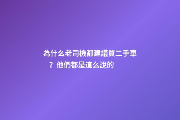 為什么老司機都建議買二手車？他們都是這么說的